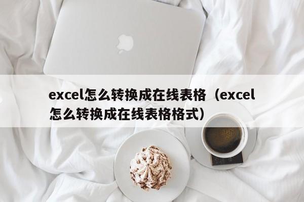 excel怎么轉(zhuǎn)換成在線表格（excel怎么轉(zhuǎn)換成在線表格格式）