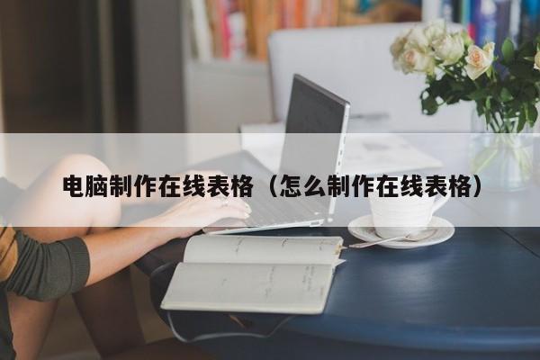 電腦制作在線表格（怎么制作在線表格）