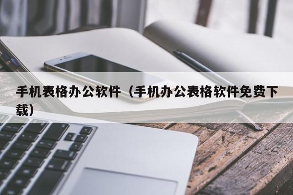 手機表格辦公軟件（手機辦公表格軟件免費下載）