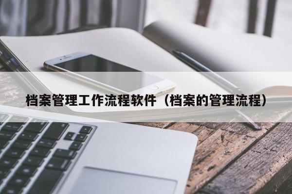 檔案管理工作流程軟件（檔案的管理流程）